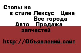 Стопы на Toyota Land Criuser 200 в стиле Лексус › Цена ­ 11 999 - Все города Авто » Продажа запчастей   